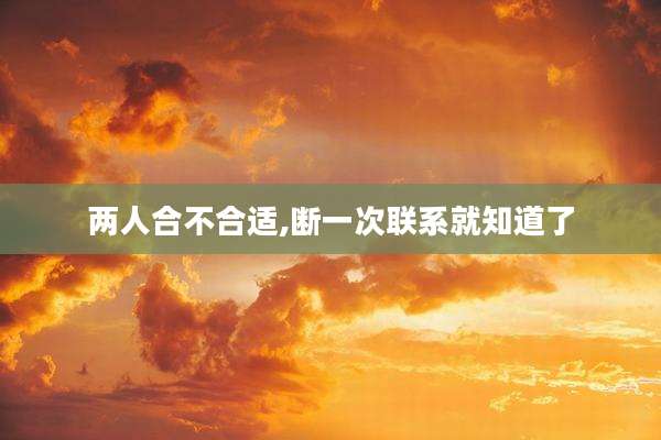 两人合不合适,断一次联系就知道了