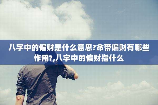 八字中的偏财是什么意思?命带偏财有哪些作用?,八字中的偏财指什么