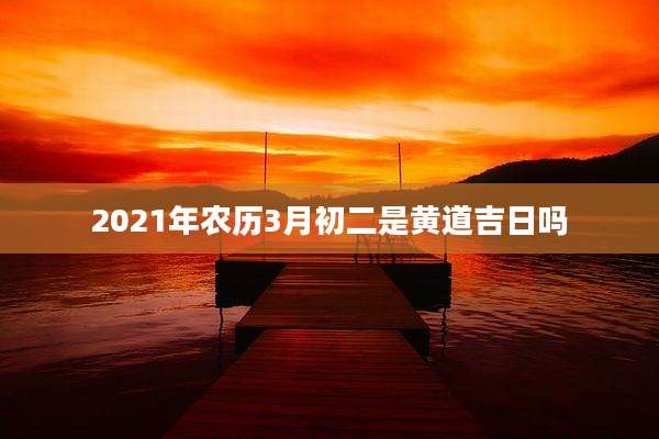 2021年农历3月初二是黄道吉日吗