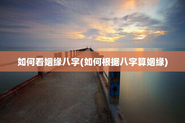 如何看姻缘八字(如何根据八字算姻缘)