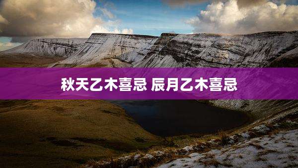 秋天乙木喜忌 辰月乙木喜忌