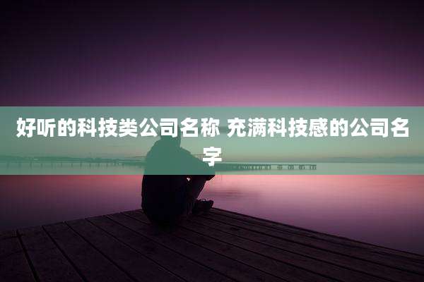 好听的科技类公司名称 充满科技感的公司名字