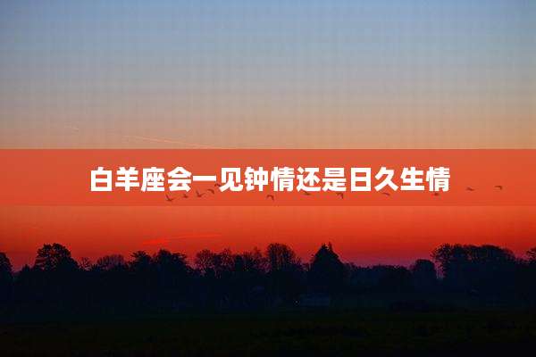 白羊座会一见钟情还是日久生情