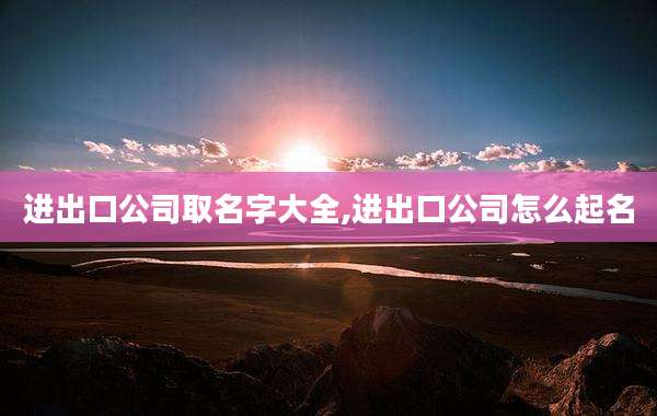 进出口公司取名字大全,进出口公司怎么起名