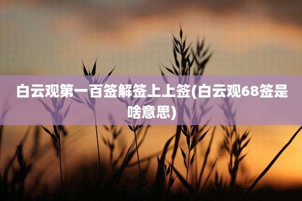 白云观第一百签解签上上签(白云观68签是啥意思)