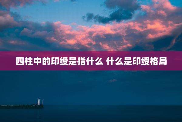 四柱中的印绶是指什么 什么是印绶格局