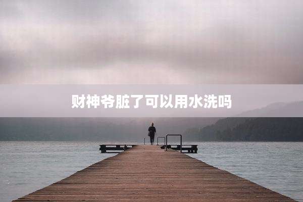 财神爷脏了可以用水洗吗