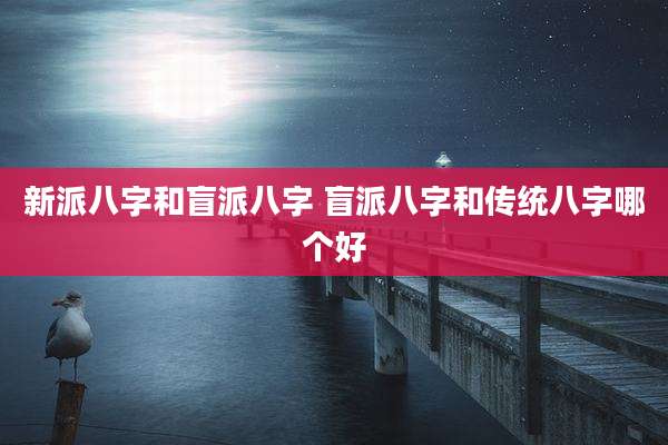新派八字和盲派八字 盲派八字和传统八字哪个好