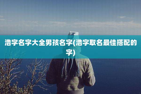 浩字名字大全男孩名字(浩字取名最佳搭配的字)