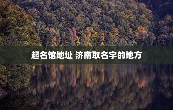起名馆地址 济南取名字的地方