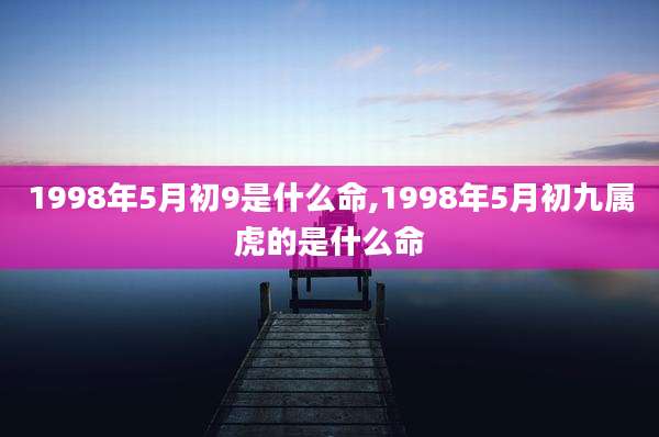 1998年5月初9是什么命,1998年5月初九属虎的是什么命