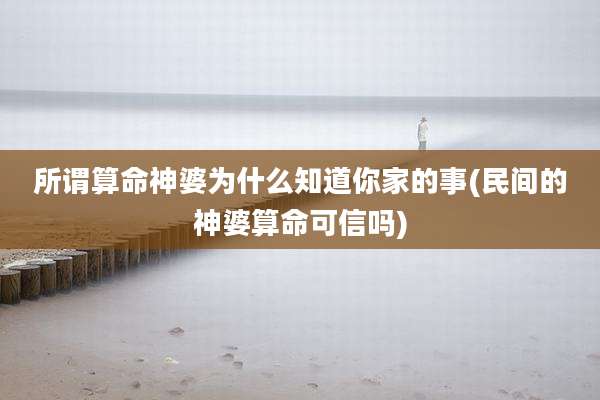 所谓算命神婆为什么知道你家的事(民间的神婆算命可信吗)
