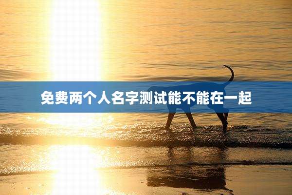 免费两个人名字测试能不能在一起