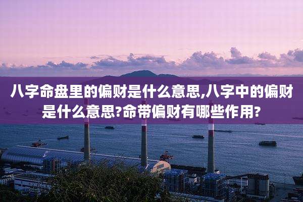 八字命盘里的偏财是什么意思,八字中的偏财是什么意思?命带偏财有哪些作用?