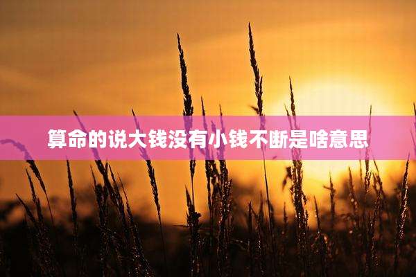 算命的说大钱没有小钱不断是啥意思