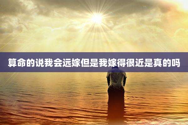 算命的说我会远嫁但是我嫁得很近是真的吗