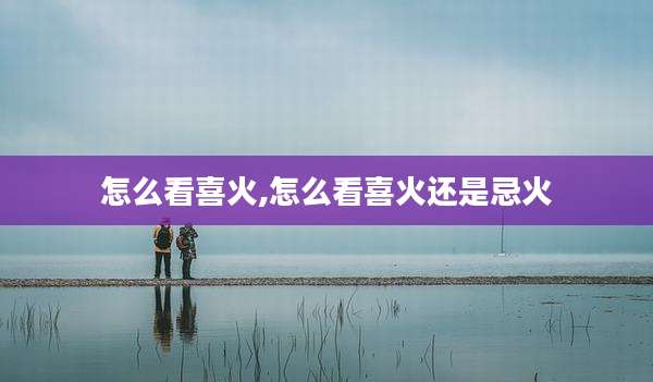 怎么看喜火,怎么看喜火还是忌火