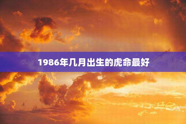 1986年几月出生的虎命最好