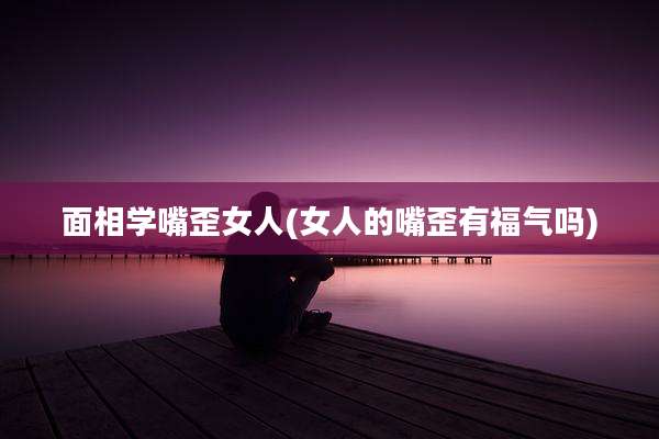 面相学嘴歪女人(女人的嘴歪有福气吗)