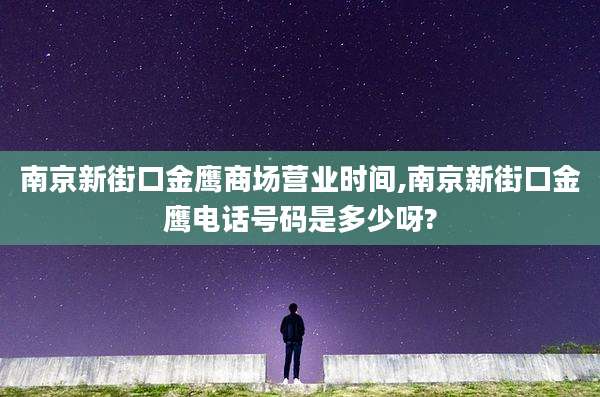 南京新街口金鹰商场营业时间,南京新街口金鹰电话号码是多少呀?