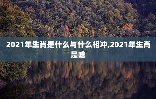 2021年生肖是什么与什么相冲,2021年生肖是啥