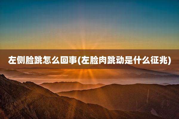 左侧脸跳怎么回事(左脸肉跳动是什么征兆)
