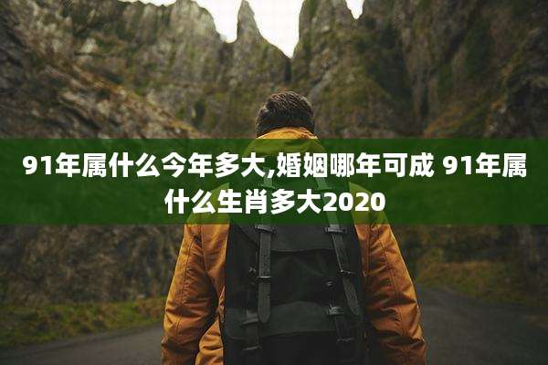 91年属什么今年多大,婚姻哪年可成 91年属什么生肖多大2020