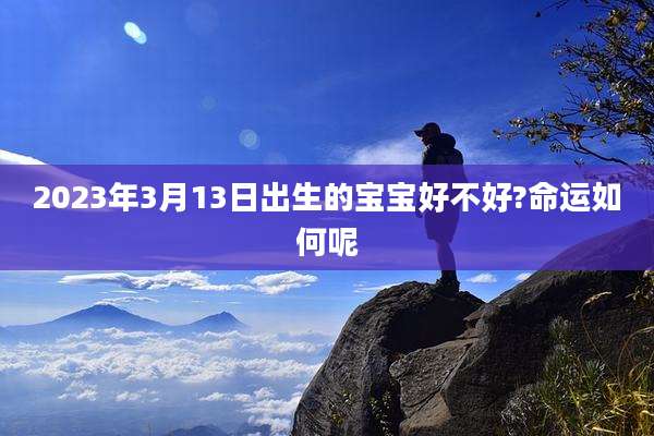 2023年3月13日出生的宝宝好不好?命运如何呢