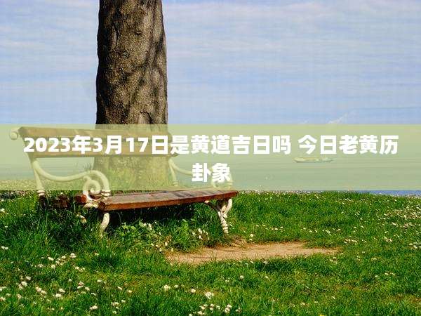 2023年3月17日是黄道吉日吗 今日老黄历卦象