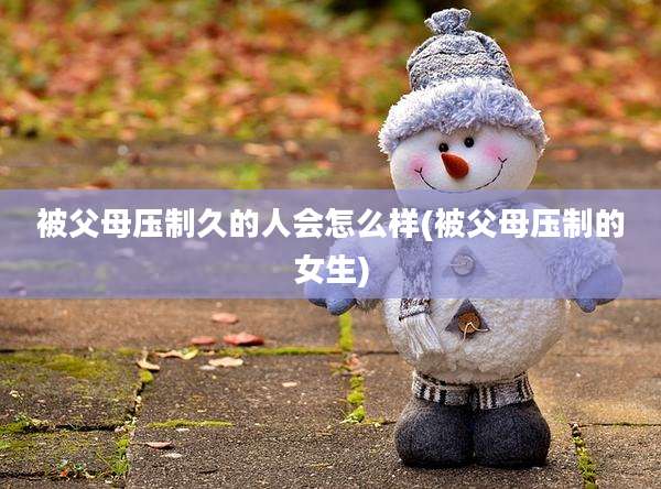 被父母压制久的人会怎么样(被父母压制的女生)