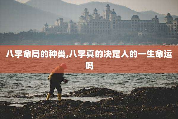 八字命局的种类,八字真的决定人的一生命运吗