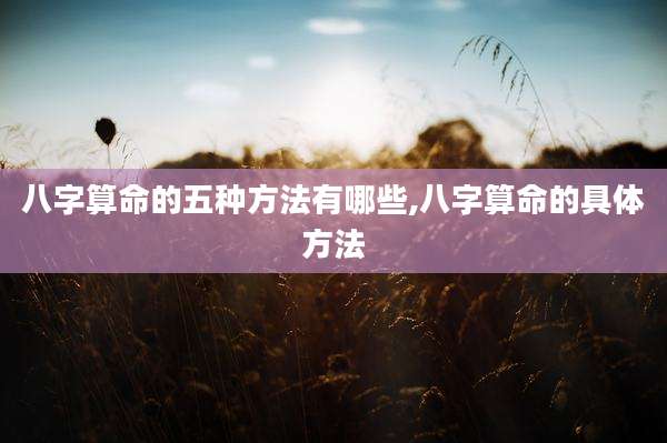 八字算命的五种方法有哪些,八字算命的具体方法