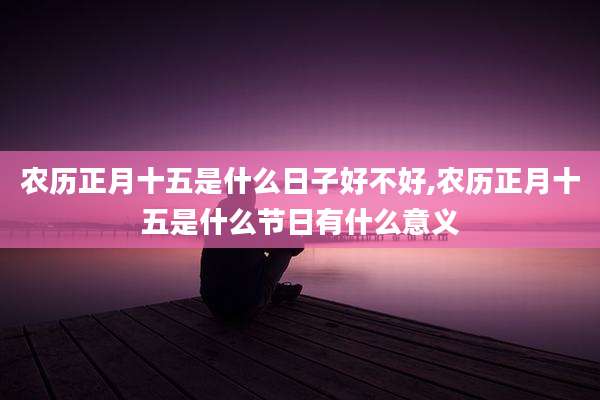 农历正月十五是什么日子好不好,农历正月十五是什么节日有什么意义