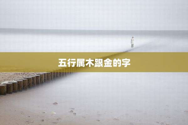 五行属木跟金的字