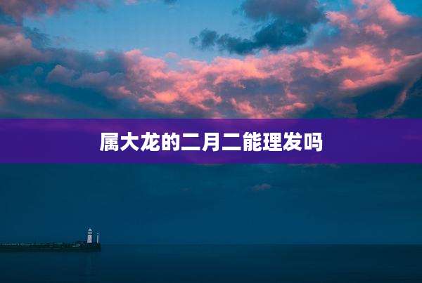 属大龙的二月二能理发吗