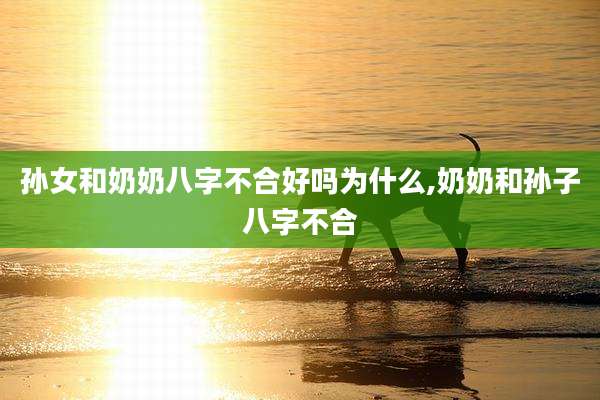 孙女和奶奶八字不合好吗为什么,奶奶和孙子八字不合