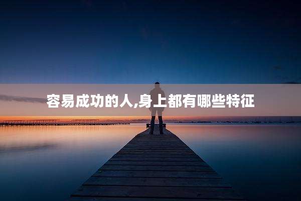 容易成功的人,身上都有哪些特征