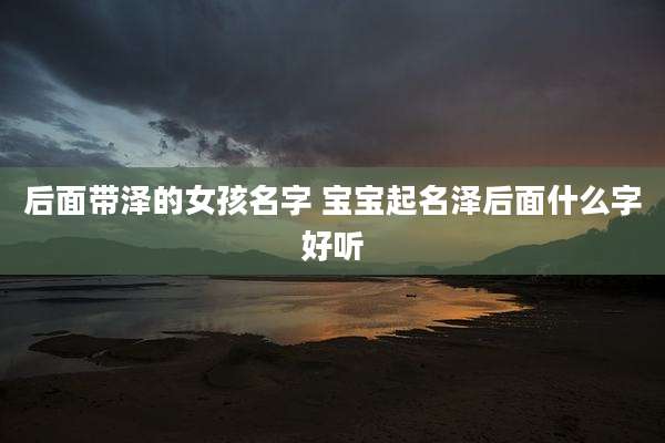后面带泽的女孩名字 宝宝起名泽后面什么字好听
