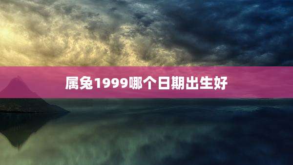 属兔1999哪个日期出生好