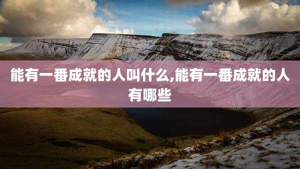 能有一番成就的人叫什么,能有一番成就的人有哪些