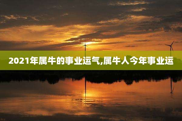 2021年属牛的事业运气,属牛人今年事业运