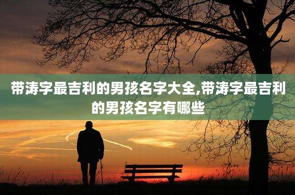 带涛字最吉利的男孩名字大全,带涛字最吉利的男孩名字有哪些