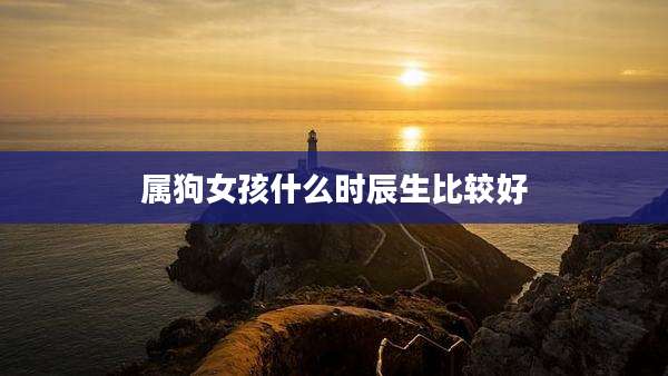 属狗女孩什么时辰生比较好