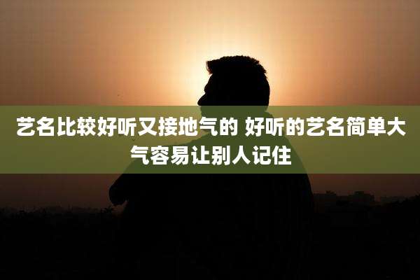 艺名比较好听又接地气的 好听的艺名简单大气容易让别人记住