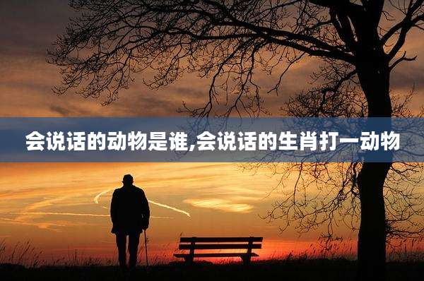 会说话的动物是谁,会说话的生肖打一动物