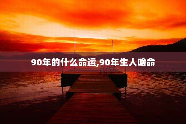 90年的什么命运,90年生人啥命