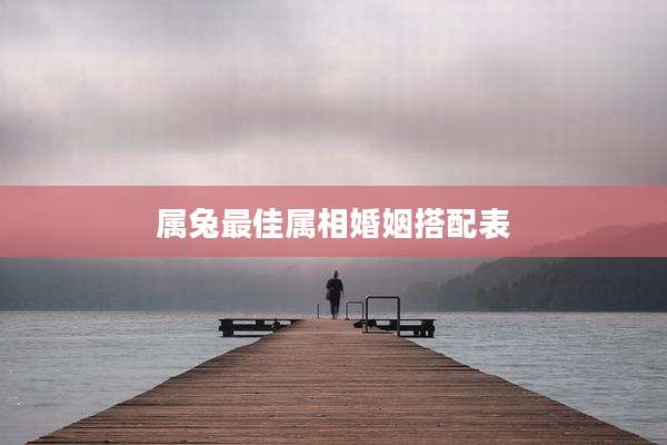 属兔最佳属相婚姻搭配表