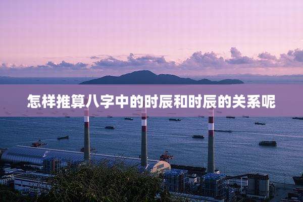 怎样推算八字中的时辰和时辰的关系呢
