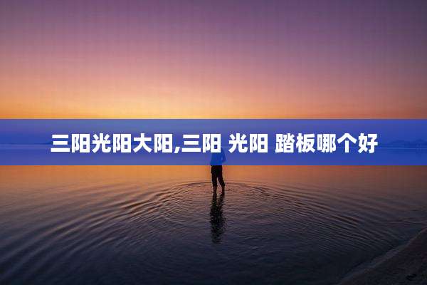 三阳光阳大阳,三阳 光阳 踏板哪个好