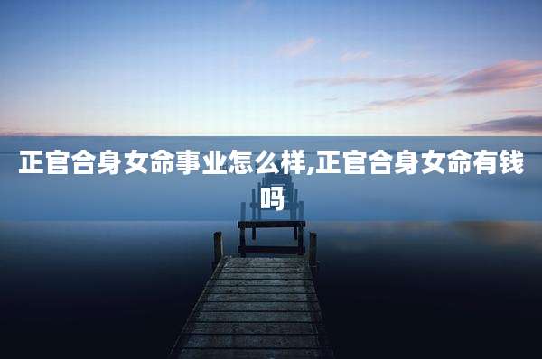 正官合身女命事业怎么样,正官合身女命有钱吗